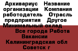 Архивариус › Название организации ­ Компания-работодатель › Отрасль предприятия ­ Другое › Минимальный оклад ­ 18 000 - Все города Работа » Вакансии   . Калининградская обл.,Советск г.